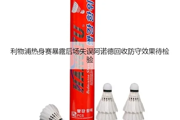 利物浦热身赛暴露后场失误阿诺德回收防守效果待检验