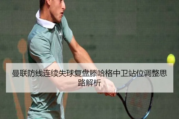 曼联防线连续失球复盘滕哈格中卫站位调整思路解析