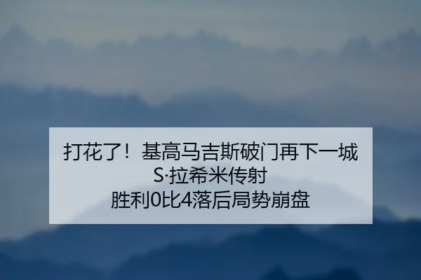 打花了！基高马吉斯破门再下一城 S·拉希米传射 胜利0比4落后局势崩盘