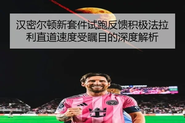 汉密尔顿新套件试跑反馈积极法拉利直道速度受瞩目的深度解析